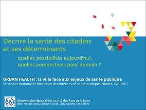 Décrire la santé des citadins et ses déterminants : quelles possibilités aujourd’hui, quelles perspectives pour demain ? Urban Health : la ville face aux enjeux de santé publique. Séminaire national de formation des internes de santé publique, Nantes, avril 2017